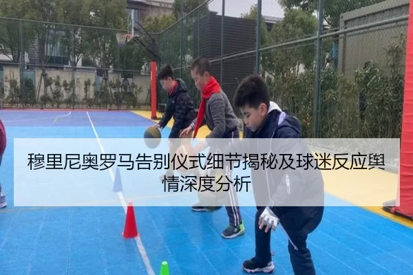 穆里尼奥罗马告别仪式细节揭秘及球迷反应舆情深度分析