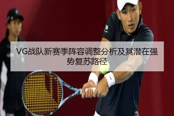 VG战队新赛季阵容调整分析及其潜在强势复苏路径